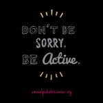 Don't Be Sorry Be Active